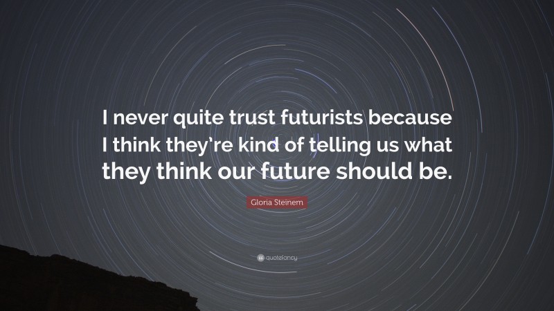 Gloria Steinem Quote: “I never quite trust futurists because I think they’re kind of telling us what they think our future should be.”