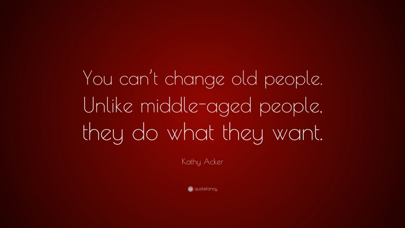 Kathy Acker Quote: “You can’t change old people. Unlike middle-aged people, they do what they want.”