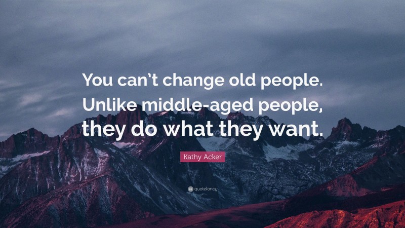 Kathy Acker Quote: “You can’t change old people. Unlike middle-aged people, they do what they want.”