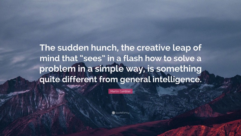 Martin Gardner Quote: “The sudden hunch, the creative leap of mind that “sees” in a flash how to solve a problem in a simple way, is something quite different from general intelligence.”