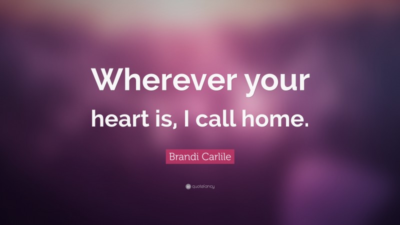 Brandi Carlile Quote: “Wherever your heart is, I call home.”