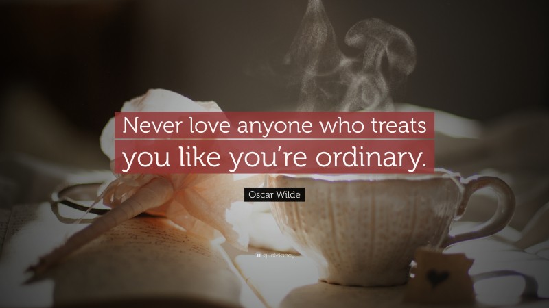 Oscar Wilde Quote: “Never love anyone who treats you like you’re ordinary.”