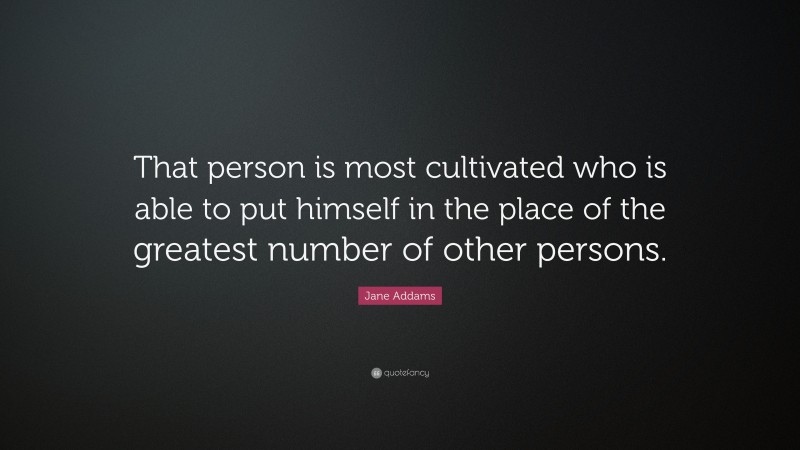 Jane Addams Quote: “That person is most cultivated who is able to put himself in the place of the greatest number of other persons.”