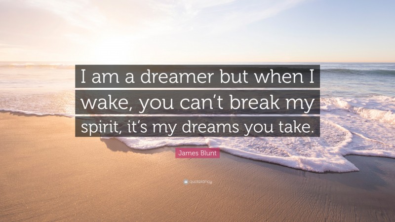 James Blunt Quote: “I am a dreamer but when I wake, you can’t break my spirit, it’s my dreams you take.”
