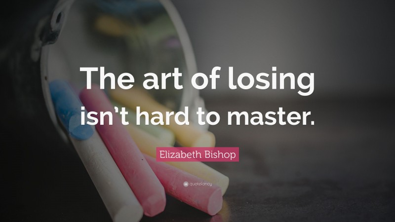 Elizabeth Bishop Quote: “The art of losing isn’t hard to master.”