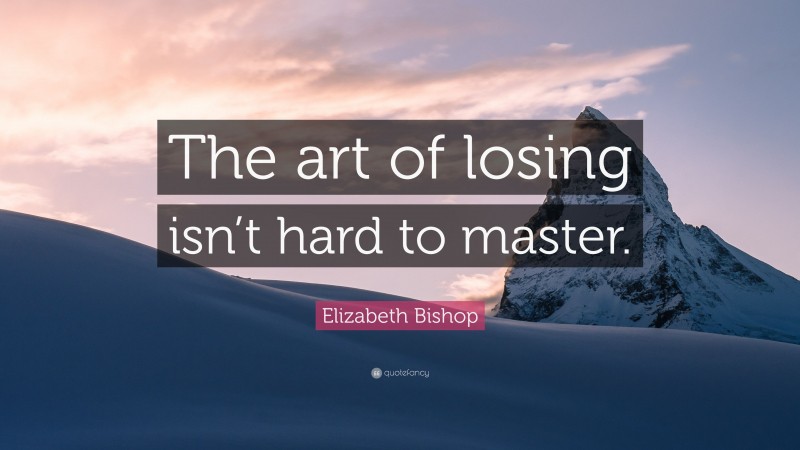 Elizabeth Bishop Quote: “The art of losing isn’t hard to master.”