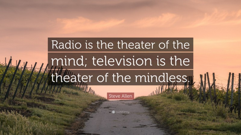 Steve Allen Quote: “Radio is the theater of the mind; television is the theater of the mindless.”