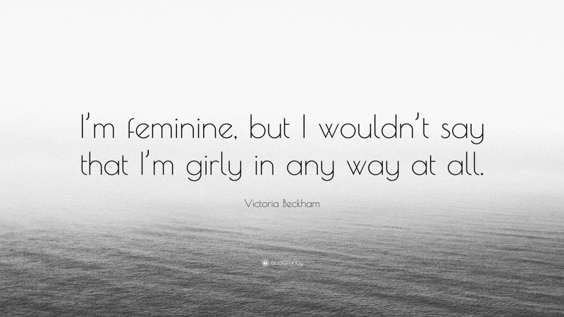 Victoria Beckham Quote: “I’m feminine, but I wouldn’t say that I’m girly in any way at all.”