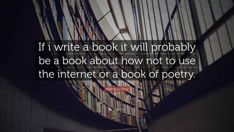 Misha Collins Quote: “If i write a book it will probably be a book about how not to use the internet or a book of poetry.”