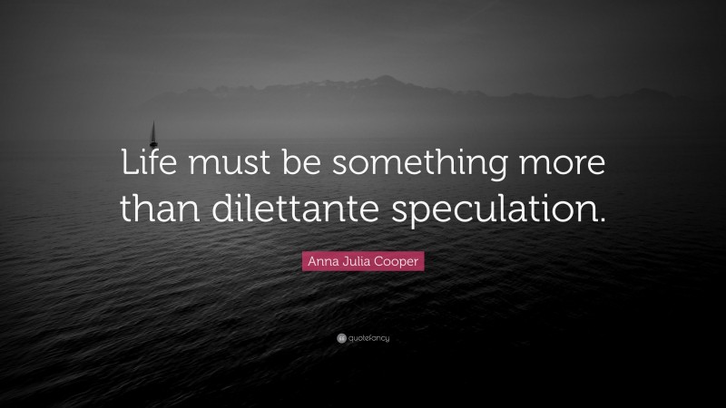 Anna Julia Cooper Quote: “Life must be something more than dilettante speculation.”