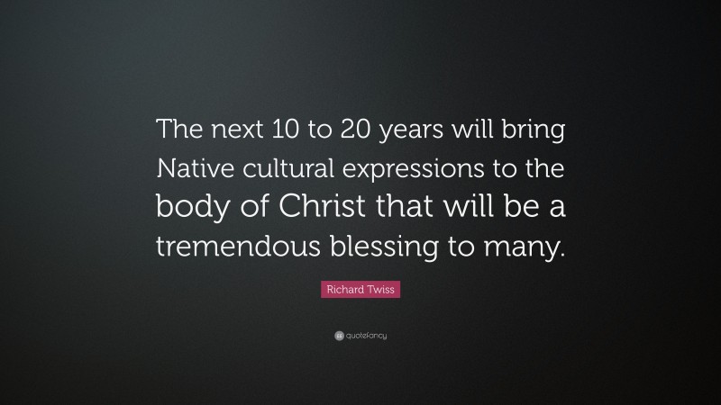 Richard Twiss Quote: “The next 10 to 20 years will bring Native cultural expressions to the body of Christ that will be a tremendous blessing to many.”