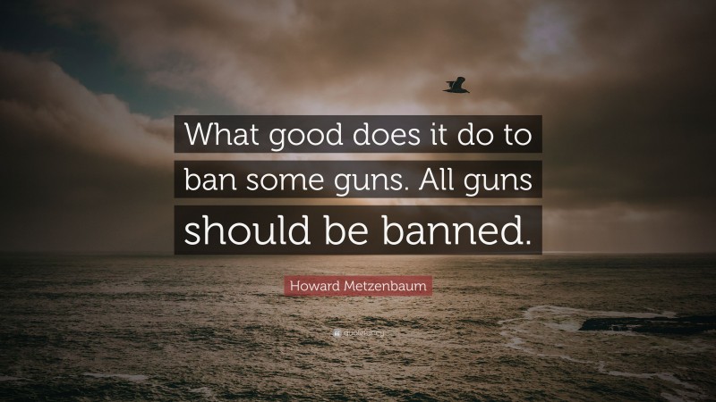 Howard Metzenbaum Quote: “What good does it do to ban some guns. All guns should be banned.”