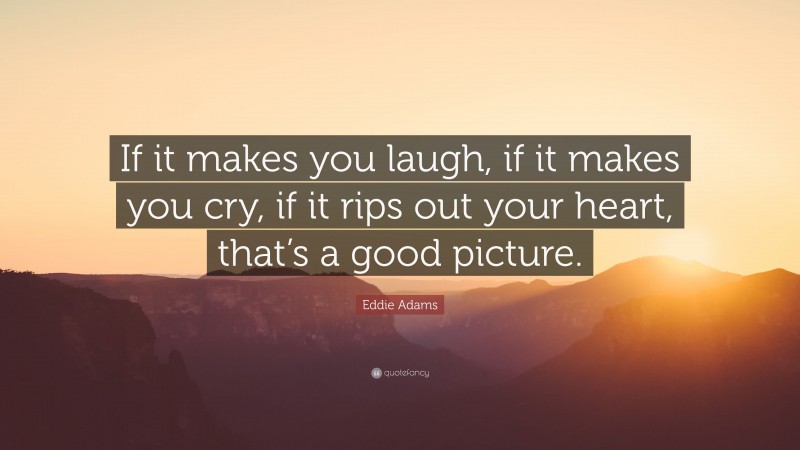 Eddie Adams Quote: “If it makes you laugh, if it makes you cry, if it rips out your heart, that’s a good picture.”