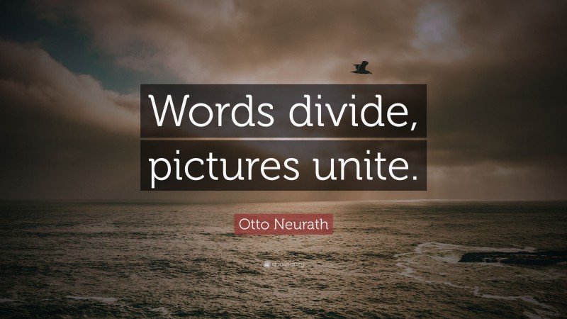 Otto Neurath Quote: “Words divide, pictures unite.”