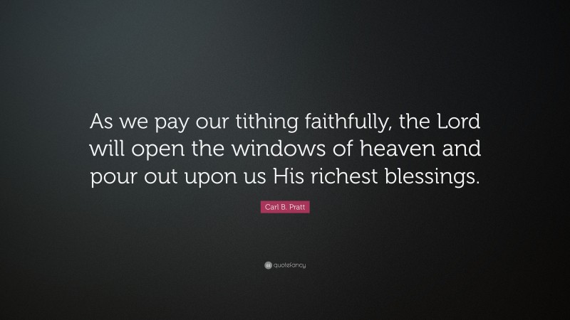 Carl B. Pratt Quote: “As we pay our tithing faithfully, the Lord will open the windows of heaven and pour out upon us His richest blessings.”