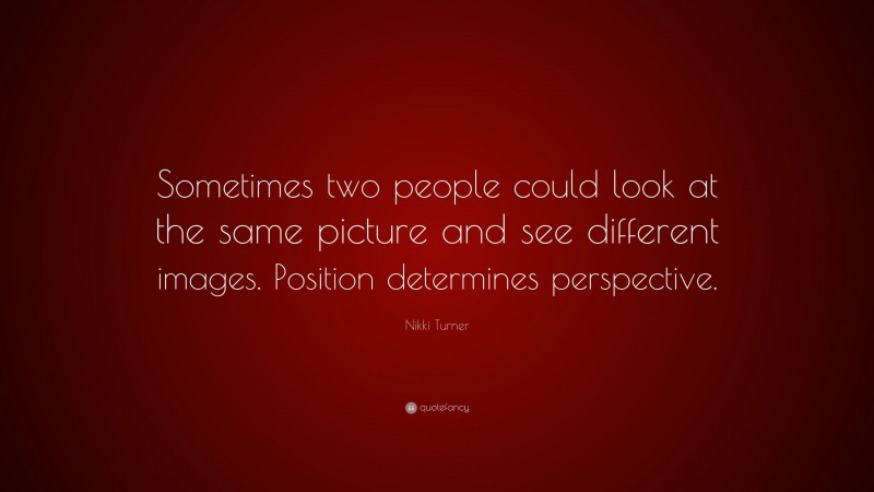Nikki Turner Quote: “Sometimes two people could look at the same picture and see different images. Position determines perspective.”