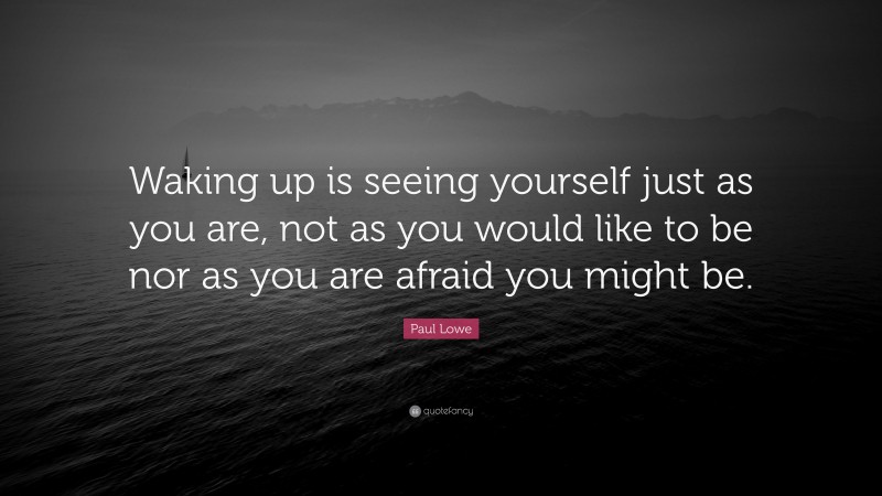 Paul Lowe Quote: “Waking up is seeing yourself just as you are, not as you would like to be nor as you are afraid you might be.”