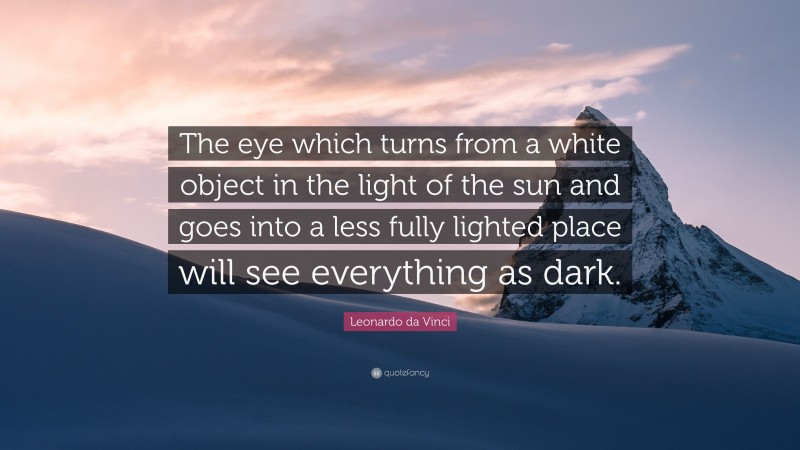Leonardo da Vinci Quote: “The eye which turns from a white object in the light of the sun and goes into a less fully lighted place will see everything as dark.”