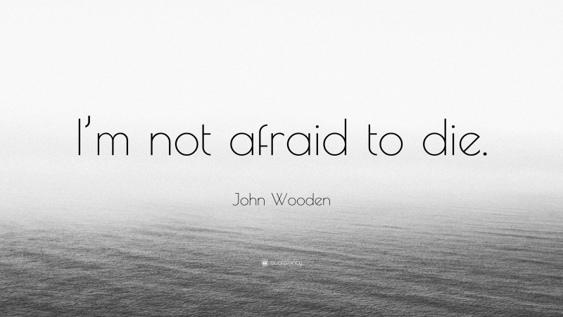 John Wooden Quote: “I’m not afraid to die.”