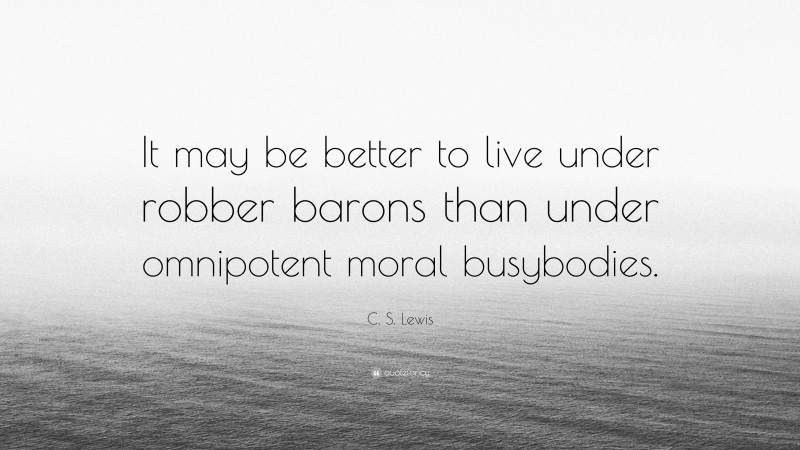 C. S. Lewis Quote: “It may be better to live under robber barons than under omnipotent moral busybodies.”
