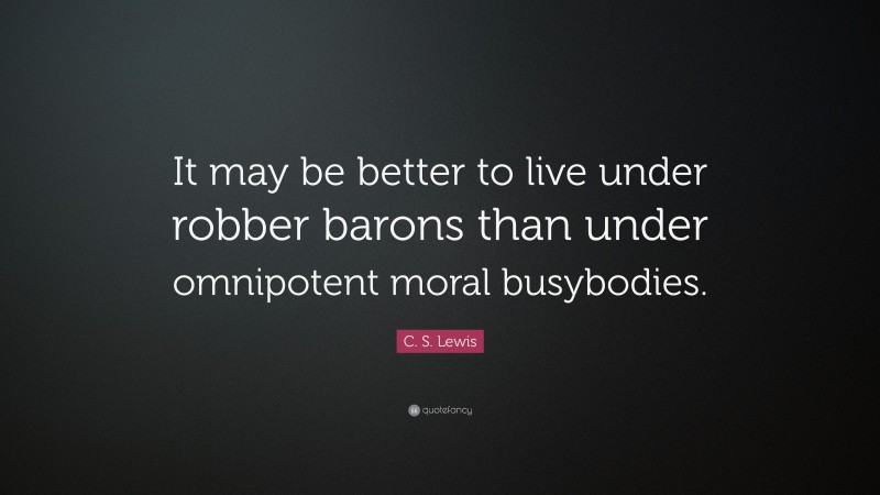 C. S. Lewis Quote: “It may be better to live under robber barons than under omnipotent moral busybodies.”