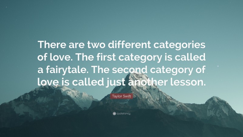 Taylor Swift Quote: “There are two different categories of love. The first category is called a fairytale. The second category of love is called just another lesson.”