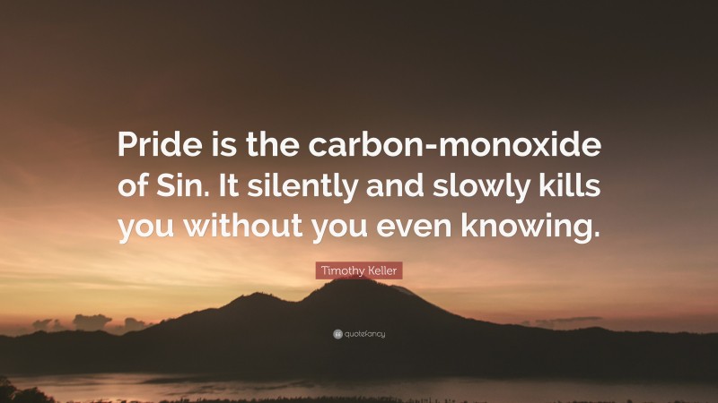 Timothy Keller Quote: “Pride is the carbon-monoxide of Sin. It silently and slowly kills you without you even knowing.”