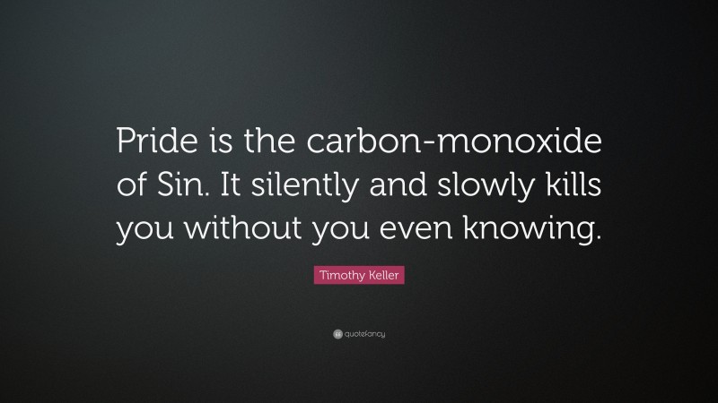 Timothy Keller Quote: “Pride is the carbon-monoxide of Sin. It silently and slowly kills you without you even knowing.”