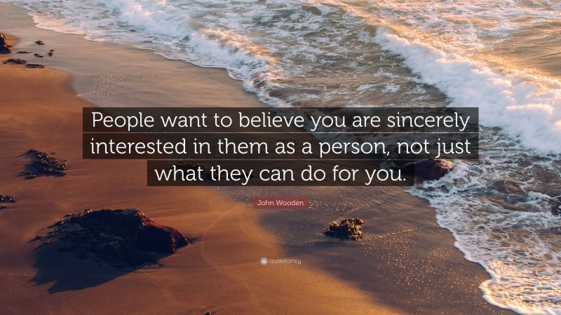John Wooden Quote: “People want to believe you are sincerely interested in them as a person, not just what they can do for you.”