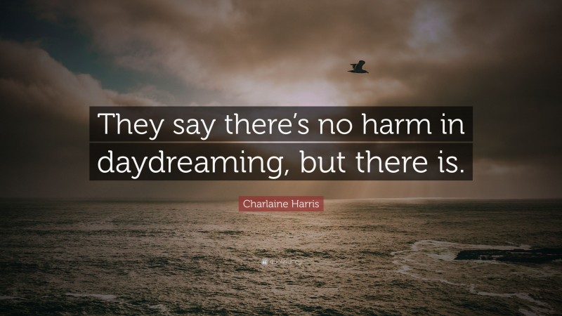 Charlaine Harris Quote: “They say there’s no harm in daydreaming, but there is.”