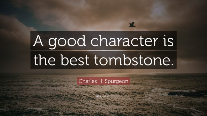 Charles H. Spurgeon Quote: “A good character is the best tombstone.”