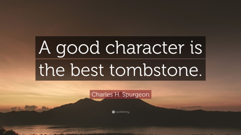 Charles H. Spurgeon Quote: “A good character is the best tombstone.”