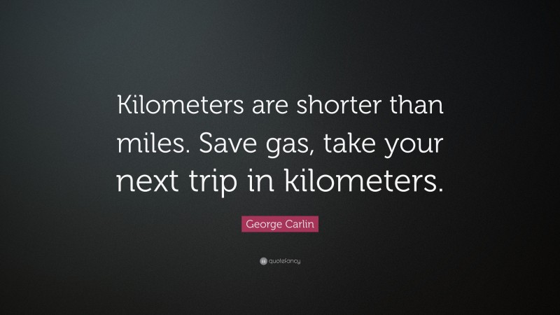George Carlin Quote: “Kilometers are shorter than miles. Save gas, take your next trip in kilometers.”