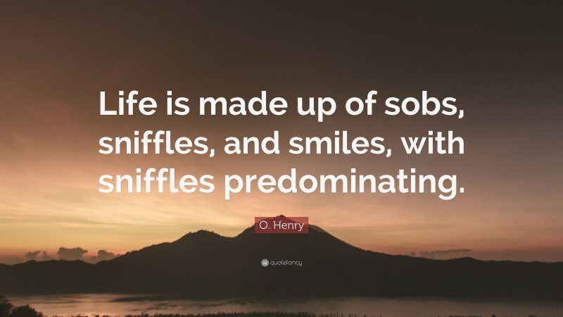 O. Henry Quote: “Life is made up of sobs, sniffles, and smiles, with sniffles predominating.”