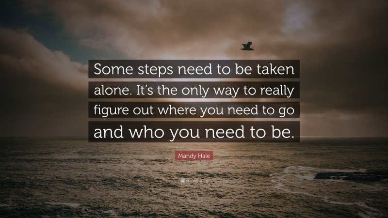 Mandy Hale Quote: “Some steps need to be taken alone. It’s the only way to really figure out where you need to go and who you need to be.”