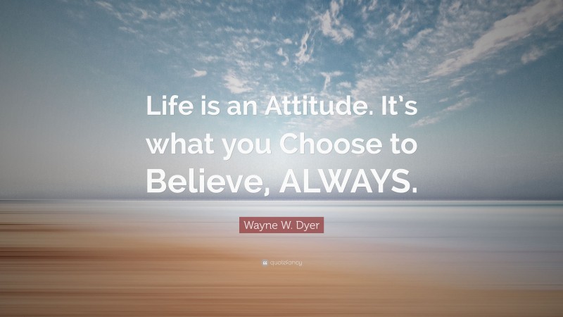 Wayne W. Dyer Quote: “Life is an Attitude. It’s what you Choose to Believe, ALWAYS.”