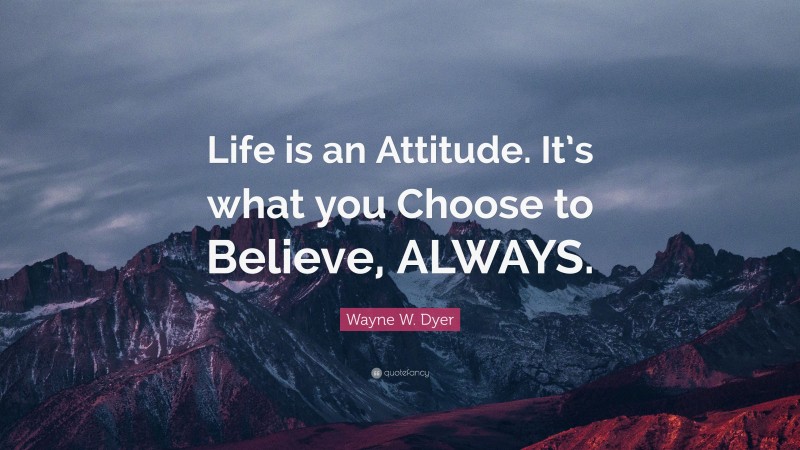 Wayne W. Dyer Quote: “Life is an Attitude. It’s what you Choose to Believe, ALWAYS.”