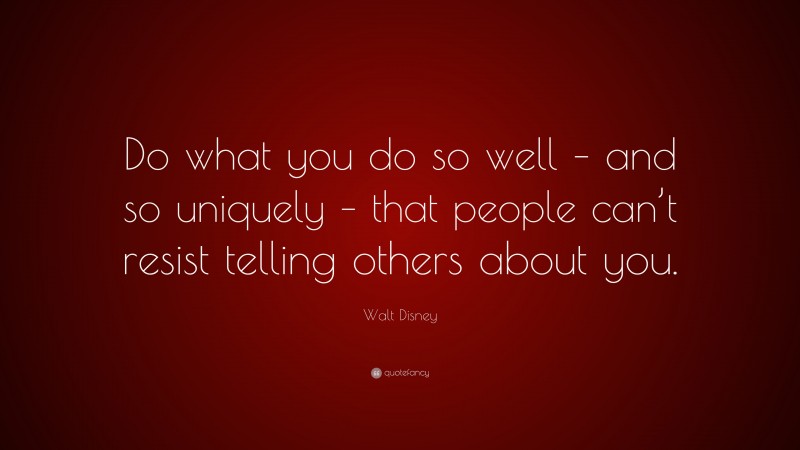 Walt Disney Quote: “Do what you do so well – and so uniquely – that people can’t resist telling others about you.”