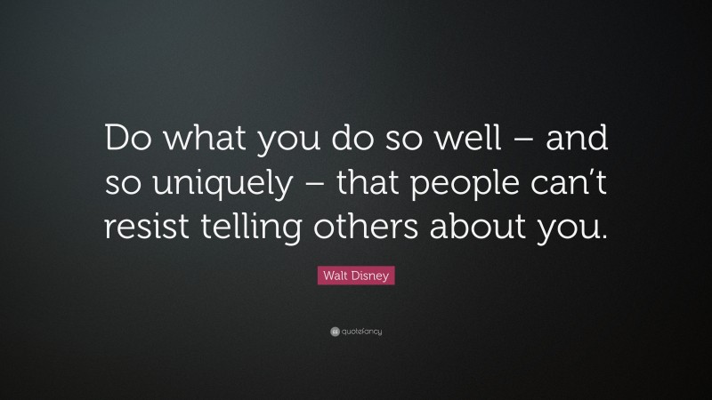Walt Disney Quote: “Do what you do so well – and so uniquely – that people can’t resist telling others about you.”