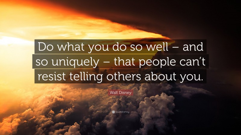 Walt Disney Quote: “Do what you do so well – and so uniquely – that people can’t resist telling others about you.”