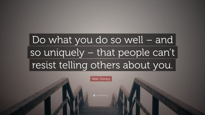 Walt Disney Quote: “Do what you do so well – and so uniquely – that people can’t resist telling others about you.”