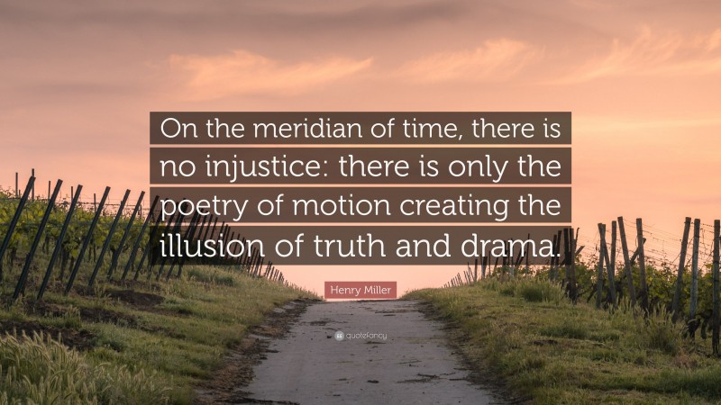 Henry Miller Quote: “On the meridian of time, there is no injustice: there is only the poetry of motion creating the illusion of truth and drama.”