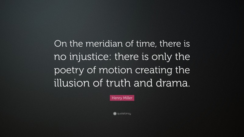Henry Miller Quote: “On the meridian of time, there is no injustice: there is only the poetry of motion creating the illusion of truth and drama.”