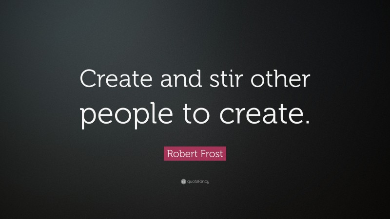 Robert Frost Quote: “Create and stir other people to create.”