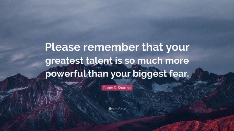 Robin S. Sharma Quote: “Please remember that your greatest talent is so much more powerful than your biggest fear.”