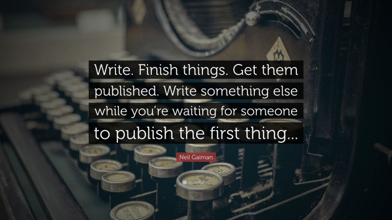 Neil Gaiman Quote: “Write. Finish things. Get them published. Write something else while you’re waiting for someone to publish the first thing...”