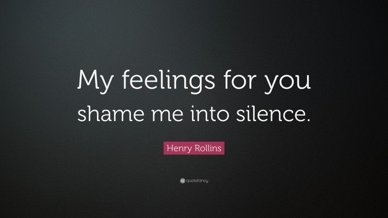 Henry Rollins Quote: “My feelings for you shame me into silence.”