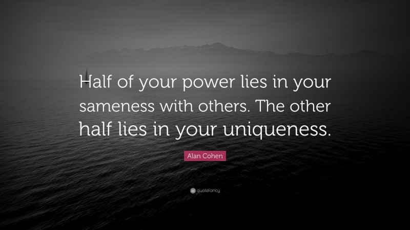 Alan Cohen Quote: “Half of your power lies in your sameness with others. The other half lies in your uniqueness.”