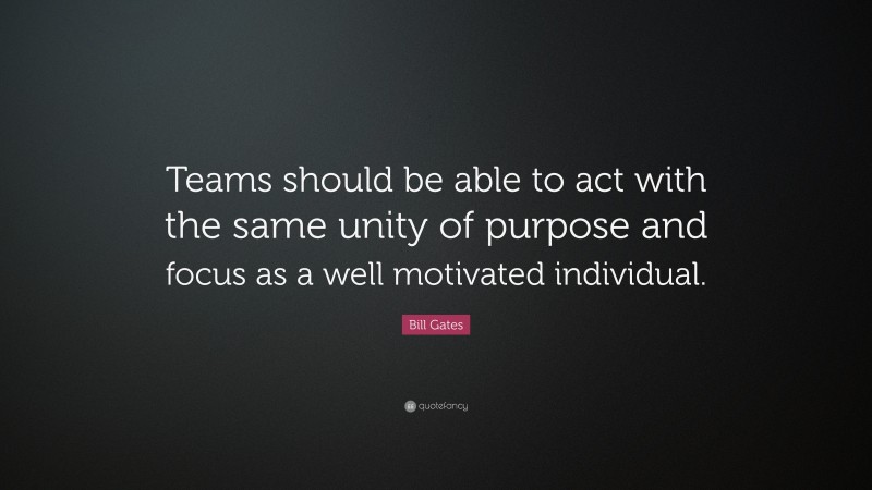 Bill Gates Quote: “Teams should be able to act with the same unity of purpose and focus as a well motivated individual.”