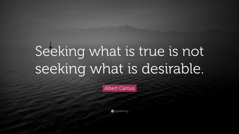 Albert Camus Quote: “Seeking what is true is not seeking what is desirable.”